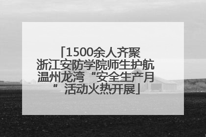 1500余人齐聚 浙江安防学院师生护航温州龙湾“安全生产月”活动火热开展