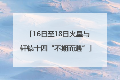 16日至18日火星与轩辕十四“不期而遇”