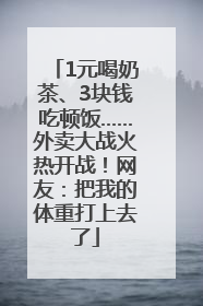 1元喝奶茶、3块钱吃顿饭……外卖大战火热开战！网友：把我的体重打上去了