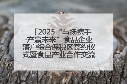 2025“与扬携手·产赢未来”食品企业落户综合保税区签约仪式暨食品产业合作交流对接会成功举办