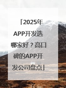 2025年APP开发选哪家好？高口碑的APP开发公司盘点