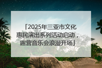 2025年三亚市文化惠民演出系列活动启动，露营音乐会浪漫开场