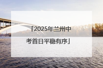 2025年兰州中考首日平稳有序