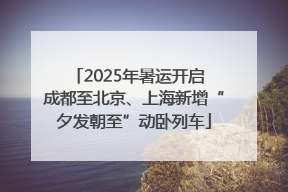 2025年暑运开启 成都至北京、上海新增“夕发朝至”动卧列车