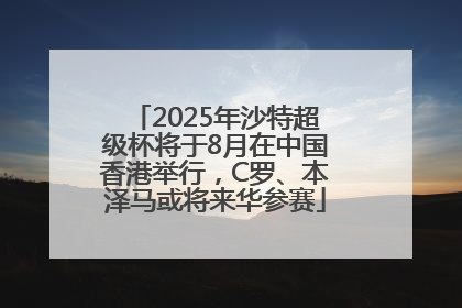 2025年沙特超级杯将于8月在中国香港举行，C罗、本泽马或将来华参赛