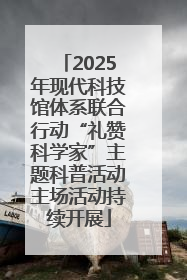 2025年现代科技馆体系联合行动“礼赞科学家”主题科普活动主场活动持续开展