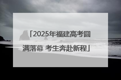 2025年福建高考圆满落幕 考生奔赴新程