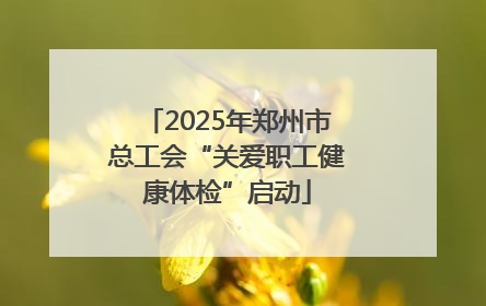 2025年郑州市总工会“关爱职工健康体检”启动