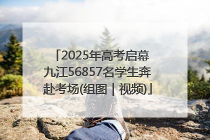 2025年高考启幕 九江56857名学生奔赴考场(组图｜视频)