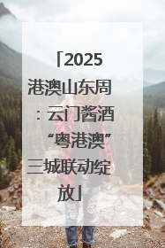 2025港澳山东周：云门酱酒“粤港澳”三城联动绽放