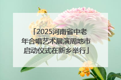 2025河南省中老年合唱艺术展演周地市启动仪式在新乡举行