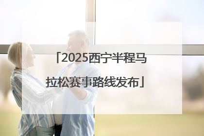 2025西宁半程马拉松赛事路线发布