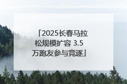 2025长春马拉松规模扩容 3.5万跑友参与竞逐