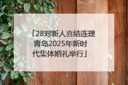 28对新人喜结连理 青岛2025年新时代集体婚礼举行