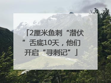 2厘米鱼刺“潜伏”舌底10天，他们开启“寻刺记”