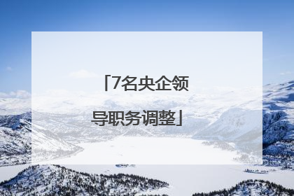 7名央企领导职务调整