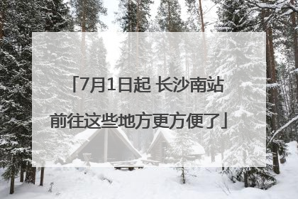 7月1日起 长沙南站前往这些地方更方便了