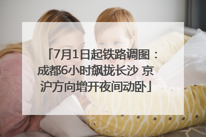 7月1日起铁路调图：成都6小时飙拢长沙 京沪方向增开夜间动卧