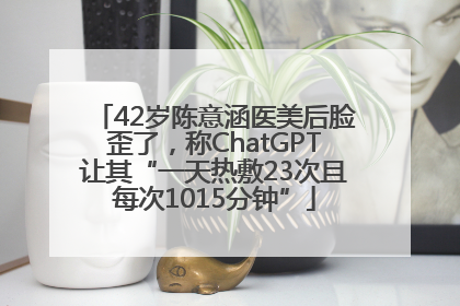 42岁陈意涵医美后脸歪了，称ChatGPT让其“一天热敷23次且每次1015分钟”
