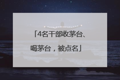 4名干部收茅台、喝茅台，被点名