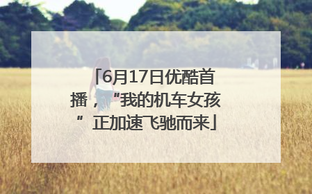 6月17日优酷首播，“我的机车女孩”正加速飞驰而来