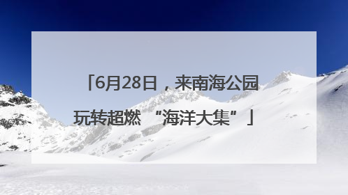 6月28日，来南海公园玩转超燃 “海洋大集”