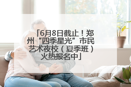 6月8日截止！郑州“四季星光”市民艺术夜校（夏季班）火热报名中