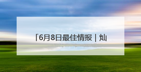 6月8日最佳情报｜灿烂朝霞红满天，溪水潺潺沁人心！恭喜获奖