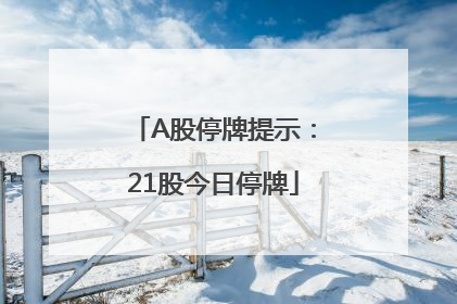A股停牌提示：21股今日停牌