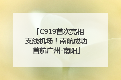 C919首次亮相支线机场！南航成功首航广州-南阳