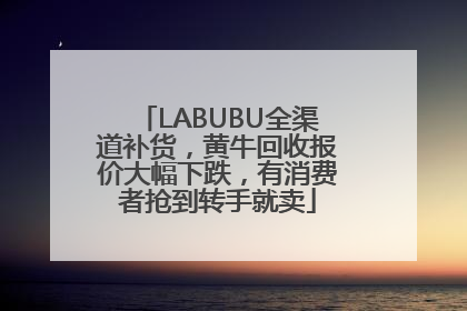LABUBU全渠道补货，黄牛回收报价大幅下跌，有消费者抢到转手就卖